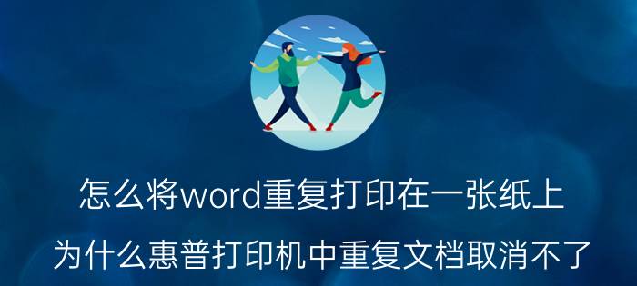 怎么将word重复打印在一张纸上 为什么惠普打印机中重复文档取消不了？